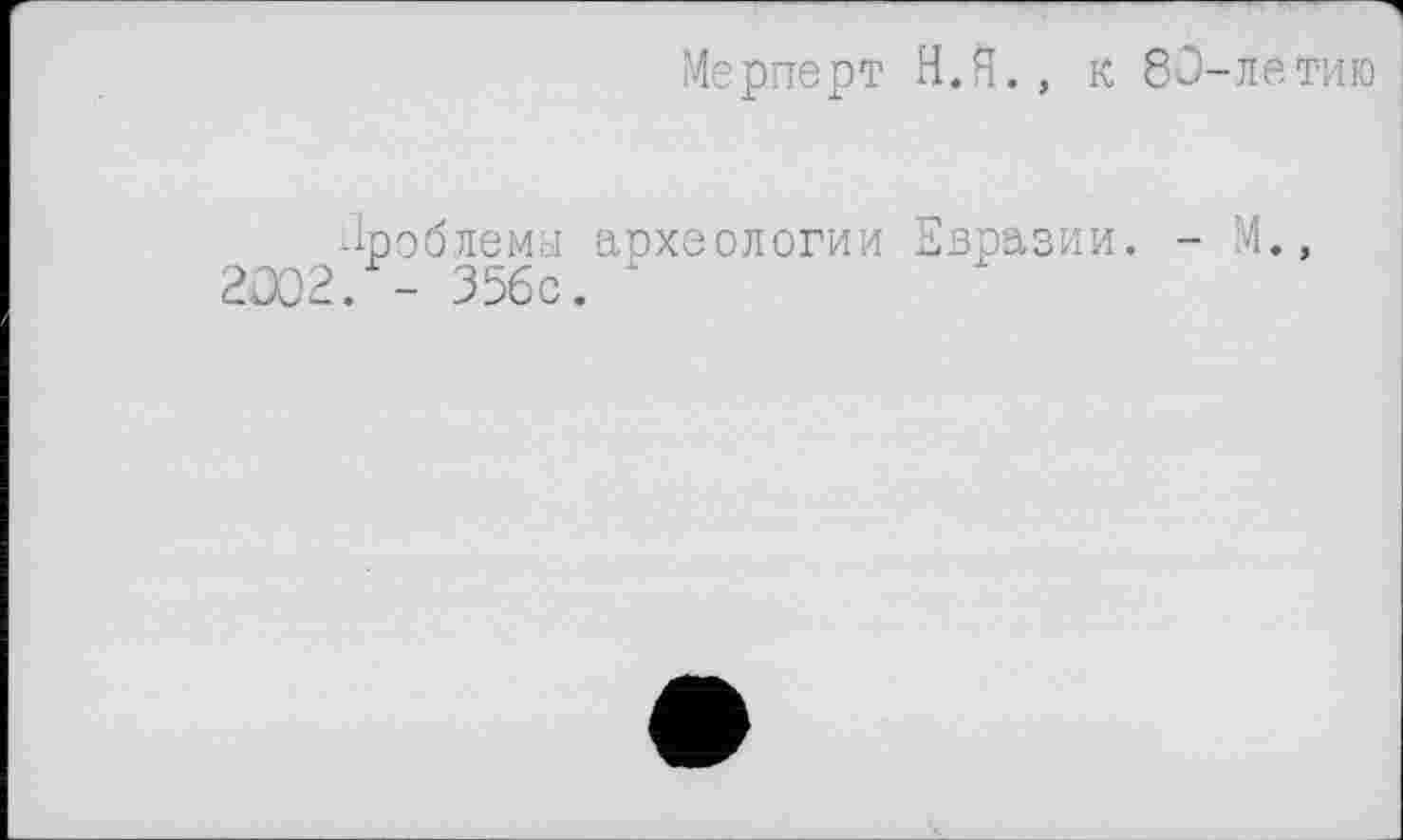 ﻿Мерперт Н. Я., к 80-летию
Проблема археологии Евразии. - М., 2002. - 35бс. '